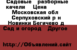 Садовые,  разборные качели. › Цена ­ 10 500 - Московская обл., Серпуховский р-н, Новинки-Бегичево д. Сад и огород » Другое   